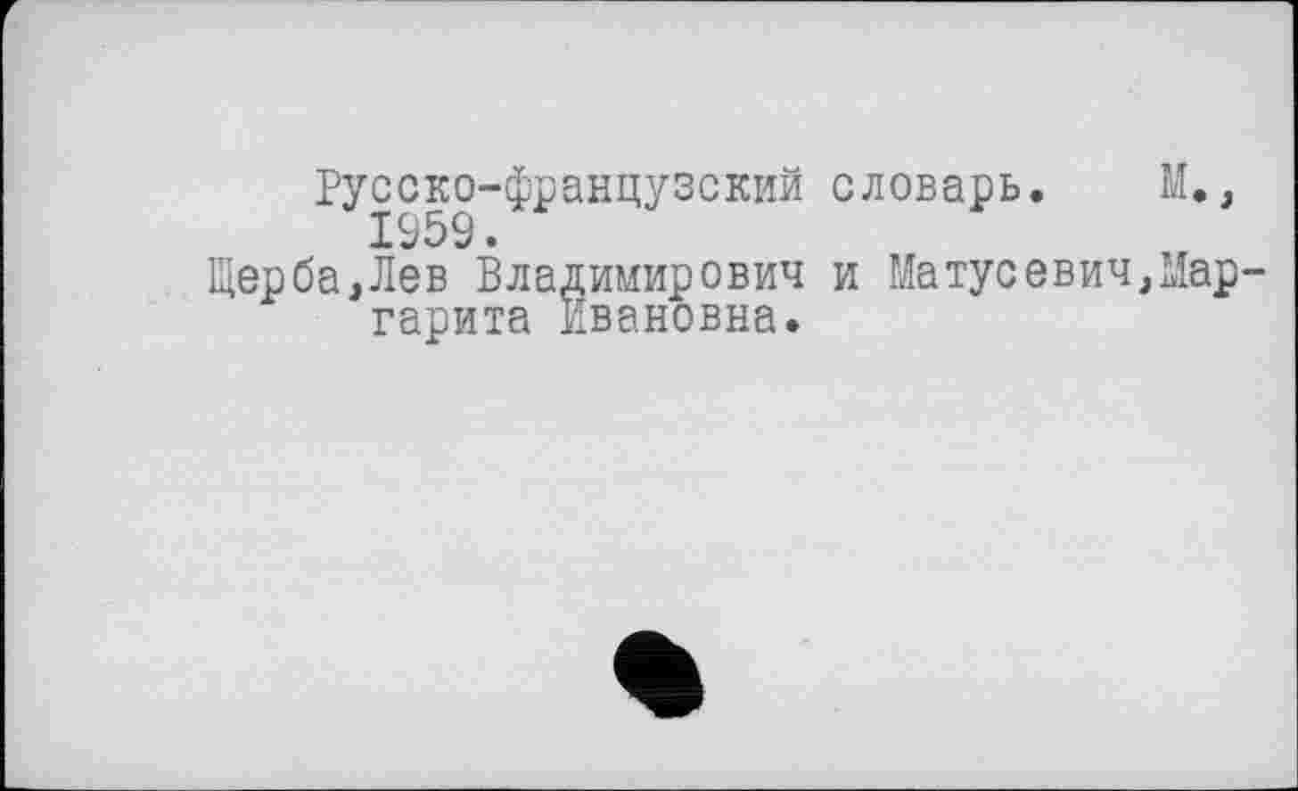 ﻿Русско-французский словарь. М.,
Щерба,Лев Владимирович и МатусевичДар-гарита Ивановна.